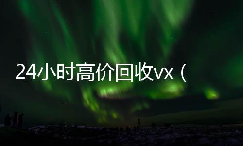 24小时高价回收个人回收vx秒结vx（24小时高价回收vx秒结）